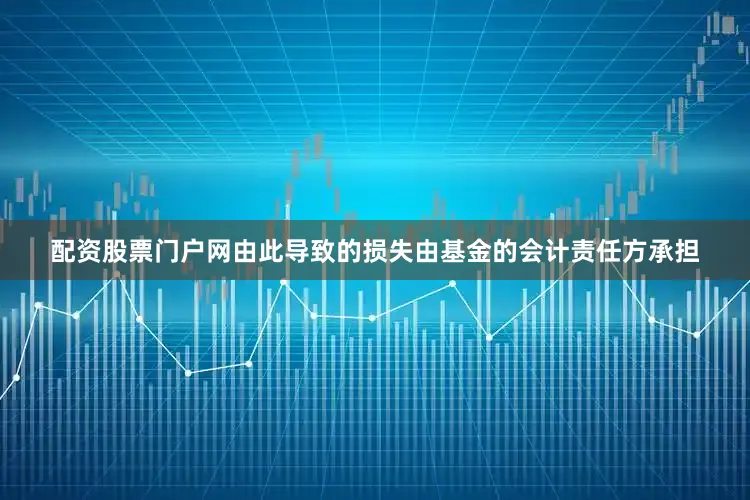 配资股票门户网由此导致的损失由基金的会计责任方承担