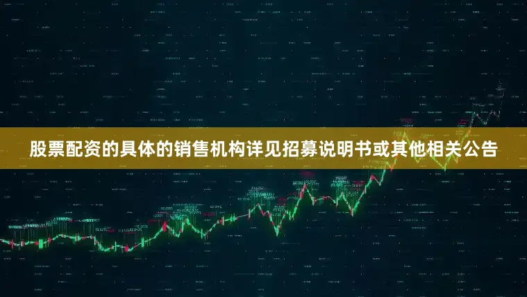 股票配资的具体的销售机构详见招募说明书或其他相关公告