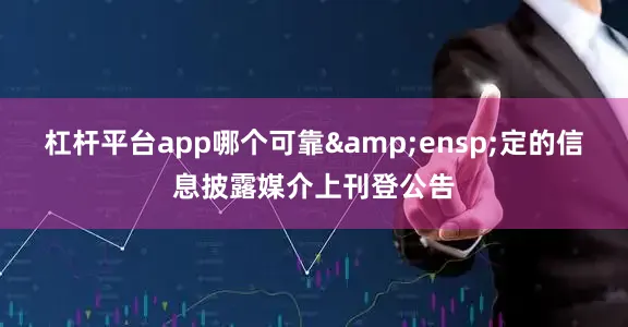 杠杆平台app哪个可靠&ensp;定的信息披露媒介上刊登公告