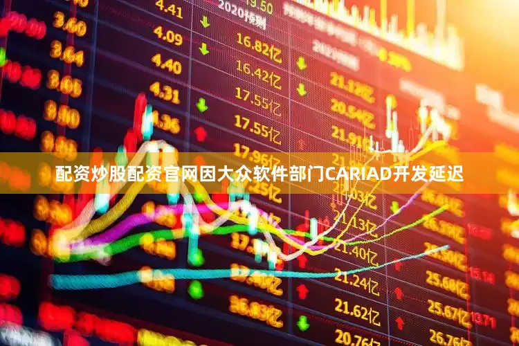 配资炒股配资官网因大众软件部门CARIAD开发延迟