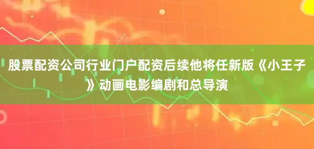 股票配资公司行业门户配资后续他将任新版《小王子》动画电影编剧和总导演