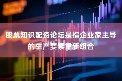 股票知识配资论坛是指企业家主导的生产要素重新组合