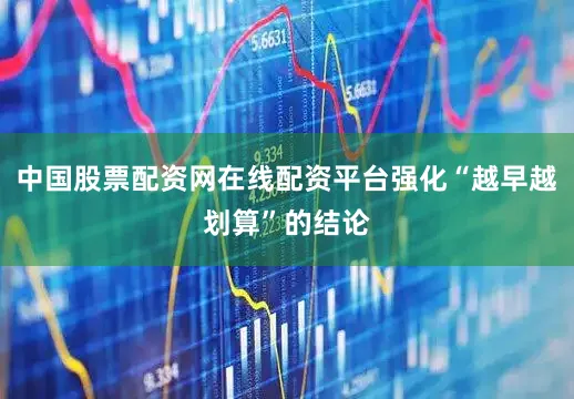 中国股票配资网在线配资平台强化“越早越划算”的结论