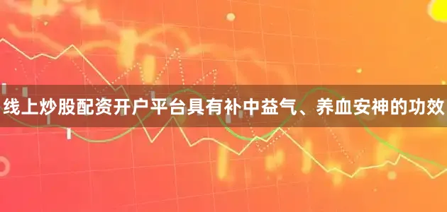 线上炒股配资开户平台具有补中益气、养血安神的功效