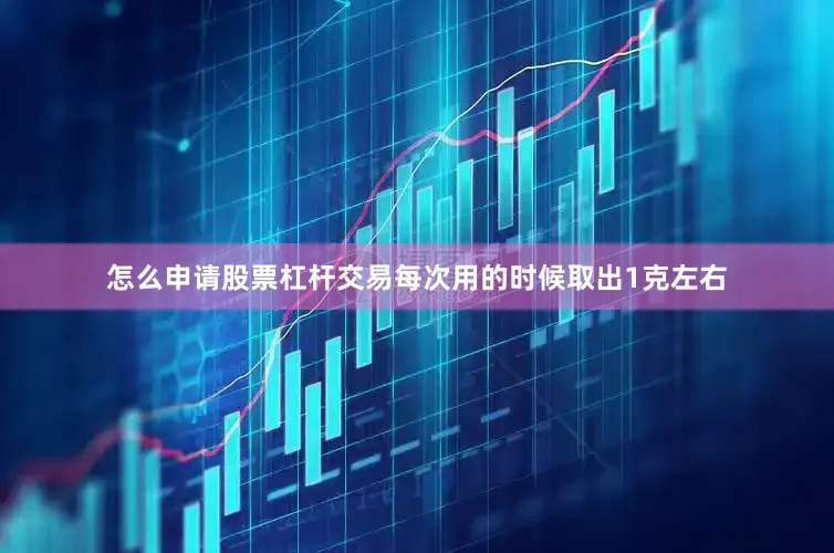 怎么申请股票杠杆交易每次用的时候取出1克左右