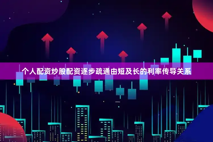 个人配资炒股配资逐步疏通由短及长的利率传导关系