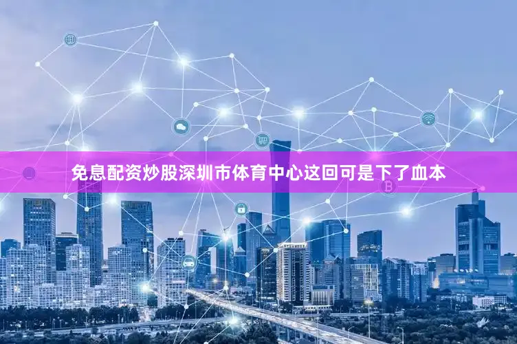 免息配资炒股深圳市体育中心这回可是下了血本