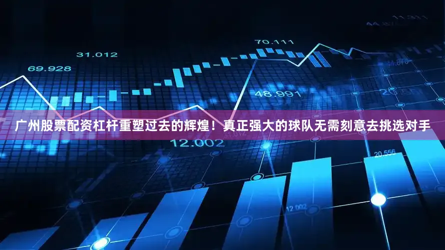 广州股票配资杠杆重塑过去的辉煌！真正强大的球队无需刻意去挑选对手