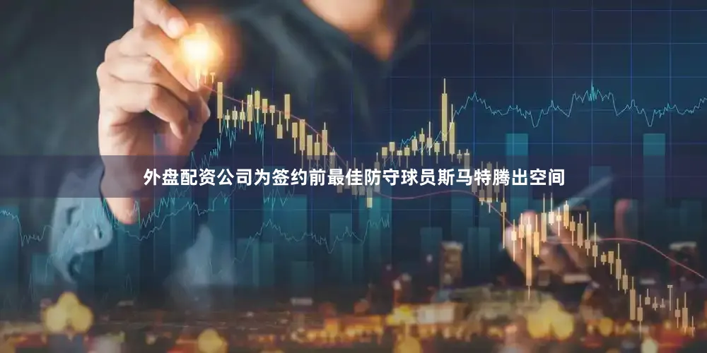 外盘配资公司为签约前最佳防守球员斯马特腾出空间