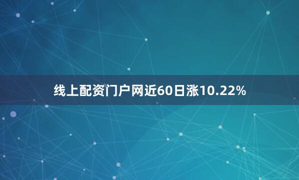 线上配资门户网近60日涨10.22%