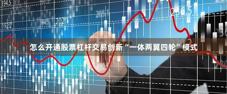 怎么开通股票杠杆交易创新“一体两翼四轮”模式
