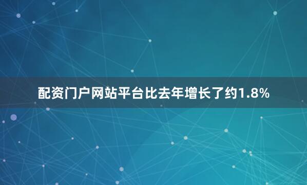 配资门户网站平台比去年增长了约1.8%