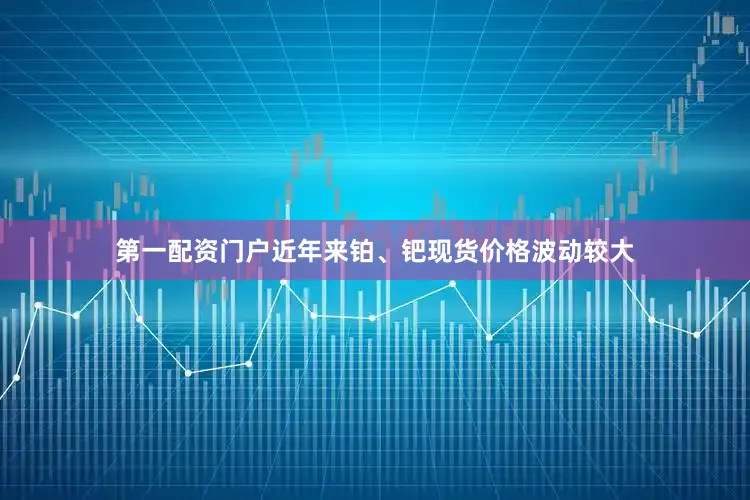 第一配资门户近年来铂、钯现货价格波动较大