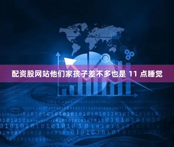配资股网站他们家孩子差不多也是 11 点睡觉