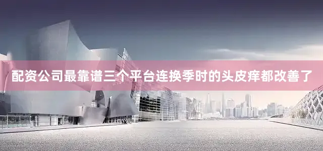 配资公司最靠谱三个平台连换季时的头皮痒都改善了