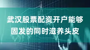 武汉股票配资开户能够固发的同时滋养头皮