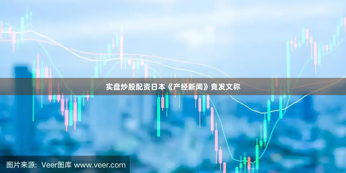 实盘炒股配资日本《产经新闻》竟发文称