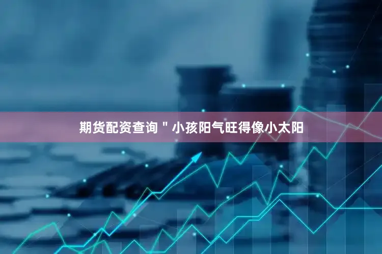 期货配资查询＂小孩阳气旺得像小太阳