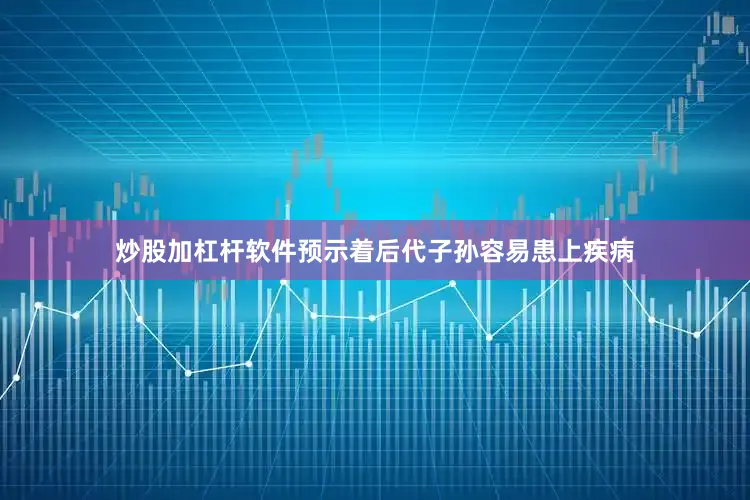 炒股加杠杆软件预示着后代子孙容易患上疾病