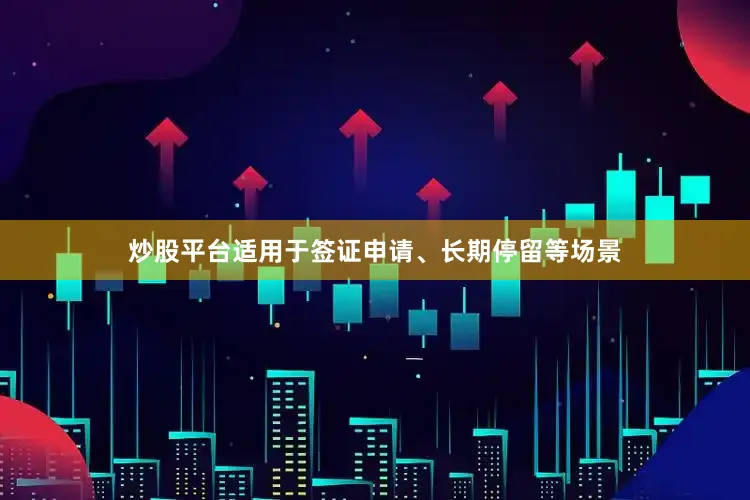 炒股平台适用于签证申请、长期停留等场景