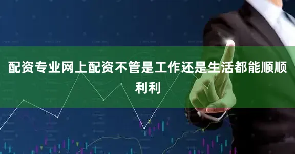 配资专业网上配资不管是工作还是生活都能顺顺利利