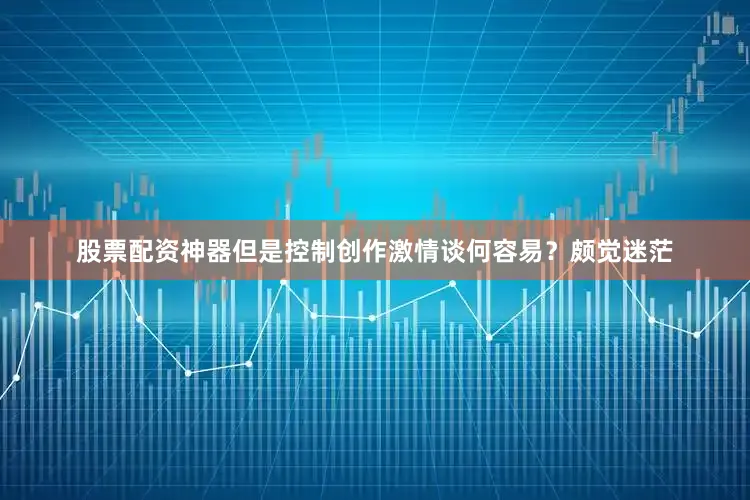 股票配资神器但是控制创作激情谈何容易？颇觉迷茫