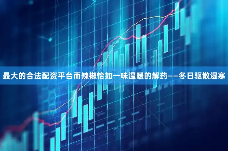 最大的合法配资平台而辣椒恰如一味温暖的解药——冬日驱散湿寒