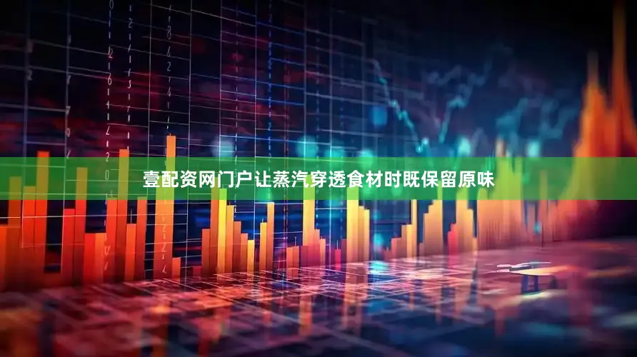 壹配资网门户让蒸汽穿透食材时既保留原味