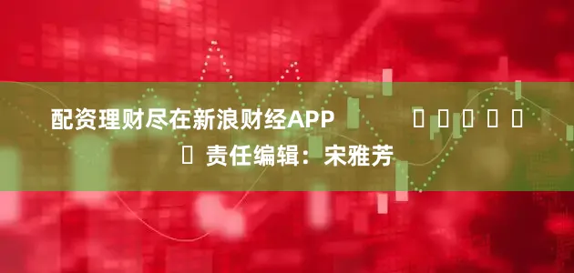 配资理财尽在新浪财经APP            						责任编辑：宋雅芳