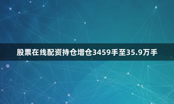 股票在线配资持仓增仓3459手至35.9万手
