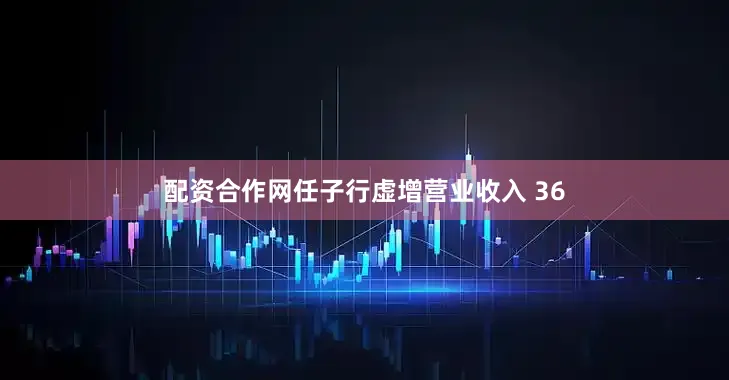 配资合作网任子行虚增营业收入 36