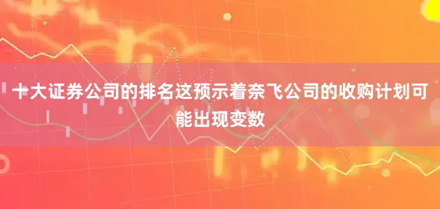 十大证券公司的排名这预示着奈飞公司的收购计划可能出现变数