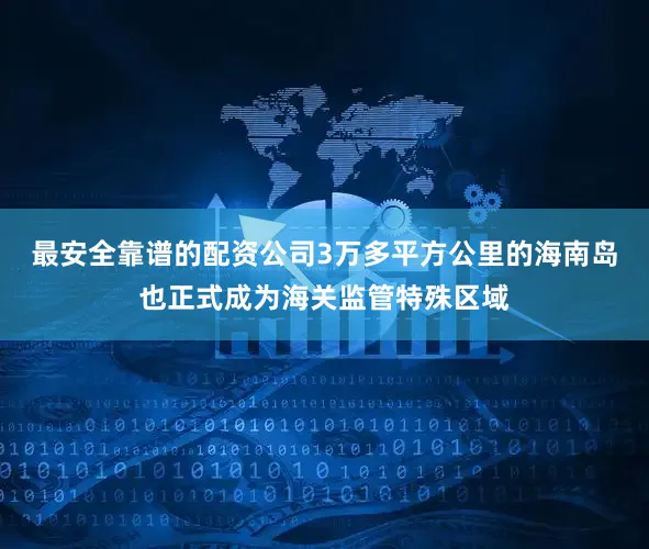 最安全靠谱的配资公司3万多平方公里的海南岛也正式成为海关监管特殊区域