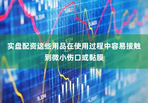 实盘配资这些用品在使用过程中容易接触到微小伤口或黏膜